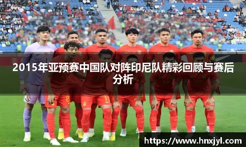 2015年亚预赛中国队对阵印尼队精彩回顾与赛后分析