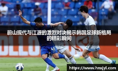 蔚山现代与江源的激烈对决揭示韩国足球新格局的精彩瞬间